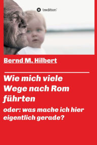 Title: Wie mich viele Wege nach Rom führten: oder: was mache ich hier eigentlich gerade?, Author: Bernd M. Hilbert