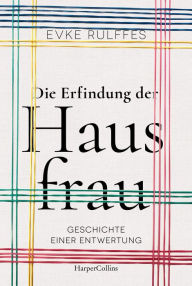 Title: Die Erfindung der Hausfrau - Geschichte einer Entwertung, Author: Evke Rulffes