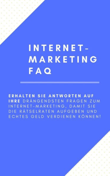 Internet-Marketing FAQ: Erhalten Sie Antworten auf Ihre drängendsten Fragen zum Internet-Marketing, damit Sie die Rätselraten aufgeben und ECHTES Geld verdienen können!