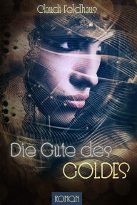 Title: Die Güte des Goldes, Author: Claudi Feldhaus