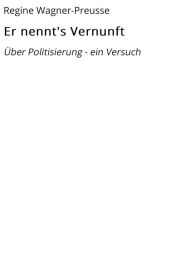 Title: Er nennt's Vernunft: Über Politisierung - ein Versuch, Author: Regine Wagner-Preusse