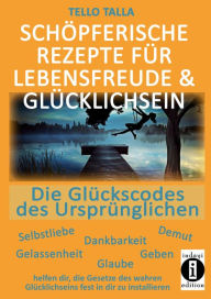Title: Schöpferische Rezepte für Lebensfreude & Glücklichsein: Die Glückscodes des Ursprünglichen, Author: Tello Talla