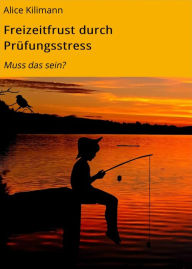 Title: Freizeitfrust durch Prüfungsstress: Muss das sein?, Author: Alice Kilimann