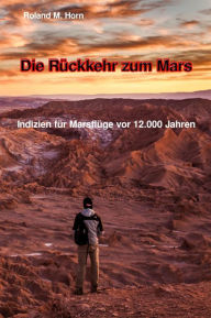 Title: Die Rückkehr zum Mars: Indizien für Marsflüge vor 12.000 Jahren, Author: Roland M. Horn