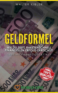 Title: Geldformel: Wie du 300% raketenschnell finanziellen Erfolg erreichst! Geheime Formel deckt auf, Author: Walter Kibler