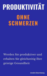 Title: Produktivität ohne Schmerzen: Werden Sie produktiver und erhalten Sie gleichzeitig Ihre geistige Gesundheit, Author: Andre Sternberg