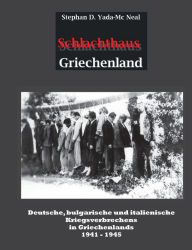 Title: Schlachthaus Griechenland: Deutsche, bulgarische und italienische Kriegsverbrechen in Griechenland 1941 - 1945, Author: Stephan D Yada-MC Neal