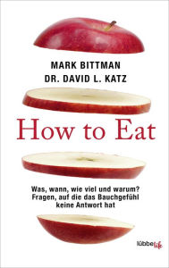 Title: How to Eat: Was, wann, wie viel und warum? Fragen, auf die das Bauchgefühl keine Antwort hat, Author: Mark Bittman