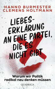 Title: Liebeserklärung an eine Partei, die es nicht gibt: Warum wir Politik radikal neu denken müssen, Author: Hanno Burmester