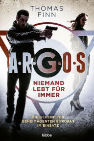 Title: A.R.G.O.S. - Niemand lebt für immer: Die geheimsten Geheimagenten Europas im Einsatz, Author: Thomas Finn