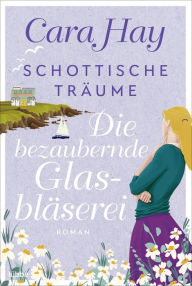 Title: Schottische Träume - Die bezaubernde Glasbläserei: Roman, Author: Cara Hay