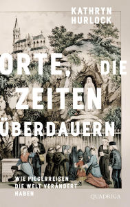 Title: Orte, die Zeiten überdauern: Wie Pilgerreisen die Welt verändert haben, Author: Kathryn Hurlock