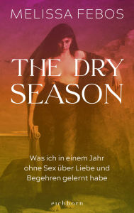 Title: The Dry Season: Was ich in einem Jahr ohne Sex über Liebe und Begehren gelernt habe, Author: Melissa Febos