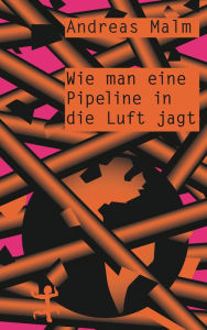 Title: Wie man eine Pipeline in die Luft jagt: Kämpfen lernen in einer Welt in Flammen, Author: Andreas Malm