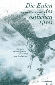 Title: Die Eulen des östlichen Eises: Die Suche nach der größten Eule der Welt und ihre Rettung, Author: Jonathan C. Slaght