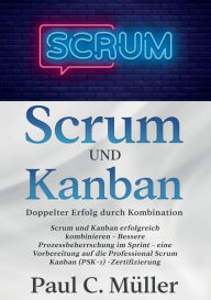 Title: Scrum und Kanban - Doppelter Erfolg durch Kombination: Scrum und Kanban erfolgreich kombinieren - Bessere Prozessbeherrschung im Sprint - eine Vorbereitung auf die Professional Scrum Kanban (PSK-1) -Zertifizierung, Author: Paul C Mïller