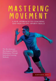 Title: Mastering Movement: A New Approach to Coaching and Practicing Sports Skills: The Revolutionary Way to Improve Athletic Performance Through Innovative Learning Methods, Author: Antony Zef
