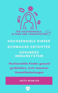 Title: Hochsensible Kinder - schwache Entgifter - gesundes Immunsystem: Hochsensible Kinder gesund großziehen, trotz massiver Umweltbelastungen, Author: Arite Winkler