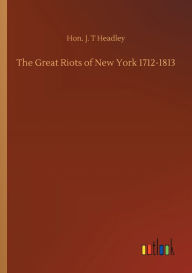 Title: The Great Riots of New York 1712-1813, Author: Hon. J. T Headley