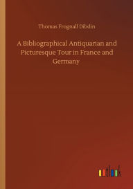 Title: A Bibliographical Antiquarian and Picturesque Tour in France and Germany, Author: Thomas Frognall Dibdin