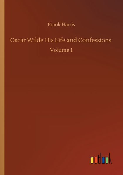 Oscar Wilde His Life and Confessions: Volume 1
