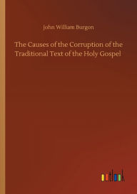 Title: The Causes of the Corruption of the Traditional Text of the Holy Gospel, Author: John William Burgon