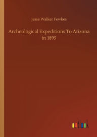 Title: Archeological Expeditions To Arizona in 1895, Author: Jesse Walker Fewkes