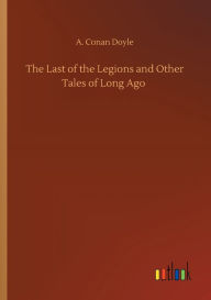 Title: The Last of the Legions and Other Tales of Long Ago, Author: Arthur Conan Doyle