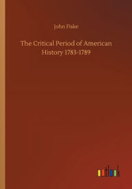 Title: The Critical Period of American History 1783-1789, Author: John Fiske