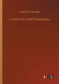 Title: A Little Girl in Old Philadelphia, Author: Amanda M. Douglas