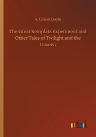 Title: The Great Keinplatz Experiment and Other Tales of Twilight and the Unseen, Author: Arthur Conan Doyle