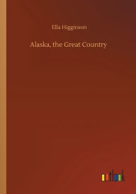 Title: Alaska, the Great Country, Author: Ella Higginson