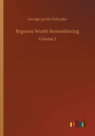 Title: Bygones Worth Remembering: Volume 2, Author: George Jacob Holyoake