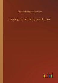 Title: Copyright, Its History and Its Law, Author: Richard Rogers Bowker