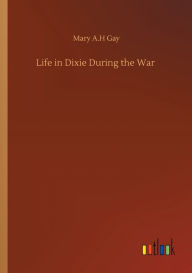 Title: Life in Dixie During the War, Author: Mary A H Gay