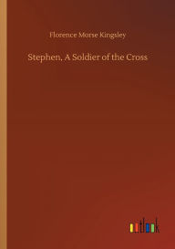 Title: Stephen, A Soldier of the Cross, Author: Florence Morse Kingsley