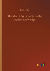 Title: The Idea of God As Affected By Modern Knowledge, Author: John Fiske