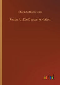 Title: Reden An Die Deutsche Nation, Author: Johann Gottlieb Fichte