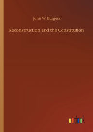 Title: Reconstruction and the Constitution, Author: John W. Burgess