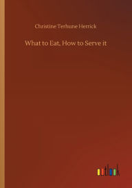 Title: What to Eat, How to Serve it, Author: Christine Terhune Herrick