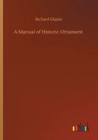 Title: A Manual of Historic Ornament, Author: Richard Glazier