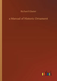 Title: A Manual of Historic Ornament, Author: Richard Glazier