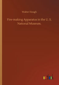 Title: Fire-making Apparatus in the U. S. National Museum., Author: Walter Hough