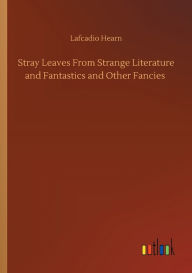 Title: Stray Leaves From Strange Literature and Fantastics and Other Fancies, Author: Lafcadio Hearn