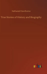 Title: True Stories of History and Biography, Author: Nathaniel Hawthorne
