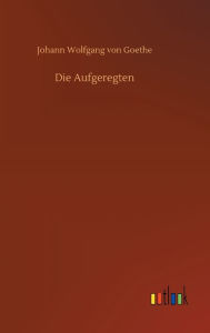 Title: Die Aufgeregten, Author: Johann Wolfgang von Goethe