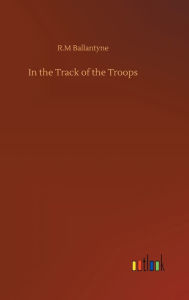 Title: In the Track of the Troops, Author: R.M Ballantyne