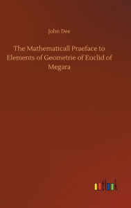 Title: The Mathematicall Praeface to Elements of Geometrie of Euclid of Megara, Author: John Dee