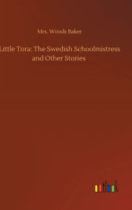 Title: Little Tora: The Swedish Schoolmistress and Other Stories, Author: Mrs. Woods Baker