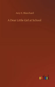 Title: A Dear Little Girl at School, Author: Amy E. Blanchard